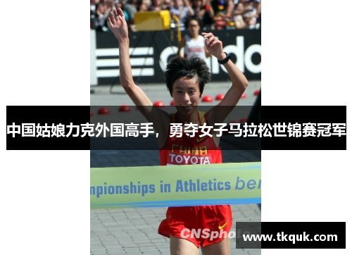 中国姑娘力克外国高手，勇夺女子马拉松世锦赛冠军