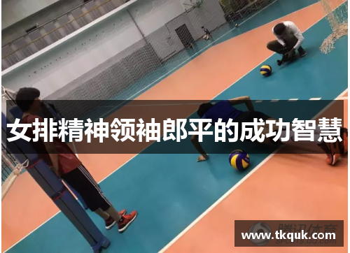 女排精神领袖郎平的成功智慧